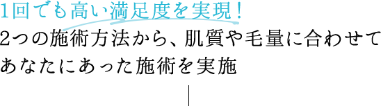 1回でも高い満足度を実現！3つの施術方法から、肌質や毛量に合わせてあなたにあった施術を実施