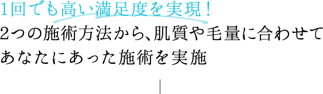 1回でも高い満足度を実現！3つの施術方法から、肌質や毛量に合わせてあなたにあった施術を実施