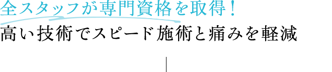 全スタッフが専門資格を取得！高い技術でスピード施術と痛みを軽減