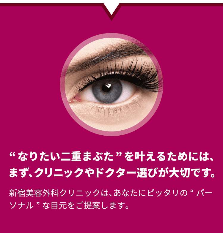 “なりたい二重まぶた”を叶えるためには、まず、クリニックやドクター選びが大切です。新宿美容外科クリニックは、あなたにピッタリの“パーソナル”な目元をご提案します。