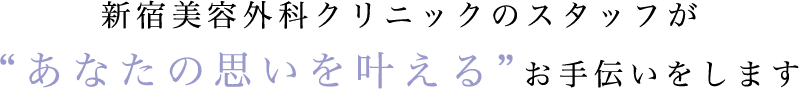 新宿美容外科クリニックのスタッフが “あなたの思いを叶える”お手伝いをします