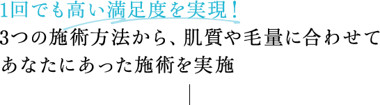 1回でも高い満足度を実現！3つの施術方法から、肌質や毛量に合わせてあなたにあった施術を実施