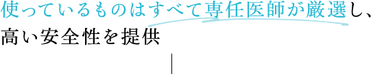 使っているものはすべて専任医師が厳選し、高い安全性を提供