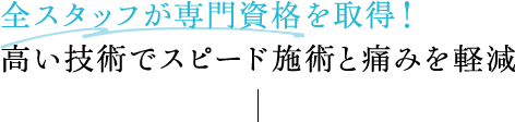全スタッフが専門資格を取得！高い技術でスピード施術と痛みを軽減