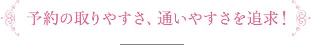 予約の取りやすさ、通いやすさを追求！