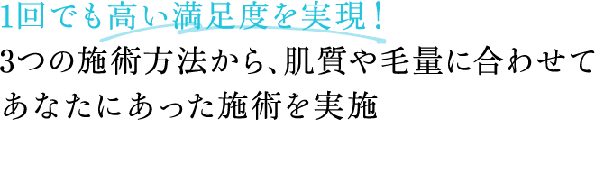 1回でも高い満足度を実現！3つの施術方法から、肌質や毛量に合わせてあなたにあった施術を実施