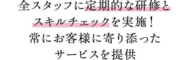 全スタッフに定期的な研修とスキルチェックを実施！常にお客様に寄り添ったサービスを提供