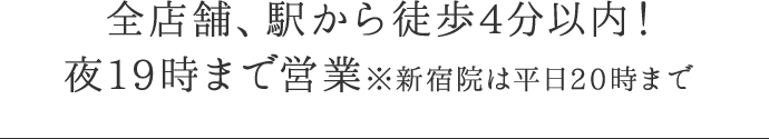 全店舗、駅から徒歩4分以内！平日は夜20時まで営業 ※横浜院は19時まで