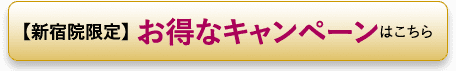 【新宿院限定】 お得なキャンペーンはこちら