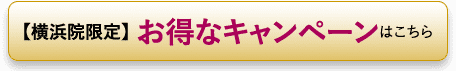 【横浜院限定】 お得なキャンペーンはこちら