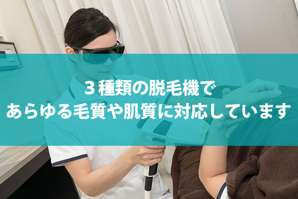 ３種類の脱毛機で
あらゆる毛質や肌質に対応しています