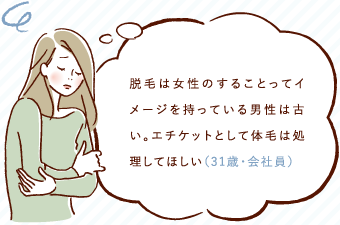 脱毛は女性のすることってイメージを持っている男性は古い。エチケットとして体毛は処理してほしい（31際・会社員）