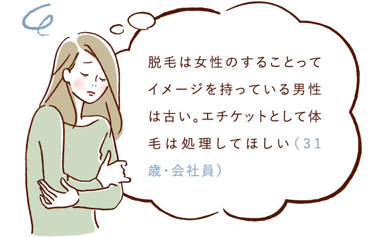 脱毛は女性のすることってイメージを持っている男性は古い。エチケットとして体毛は処理してほしい（31際・会社員）