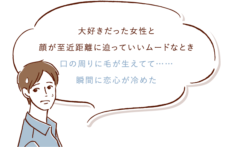 大好きだった女性と顔が至近距離に迫っていいムードなとき口の周りに毛が生えてて・・・瞬間に恋心が冷めた