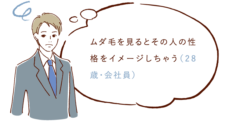 ムダ毛を見るとその人の性格をイメージしちゃう（28際・会社員）