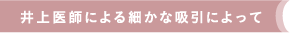 井上医師による細かな吸引によって