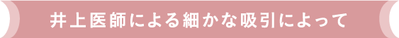 井上医師による細かな吸引によって