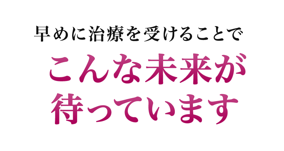 早めに治療を受けることでこんな未来が待っています